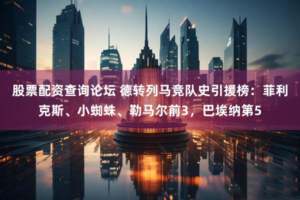 股票配资查询论坛 德转列马竞队史引援榜：菲利克斯、小蜘蛛、勒马尔前3，巴埃纳第5