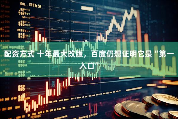 配资方式 十年最大改版，百度仍想证明它是“第一入口”