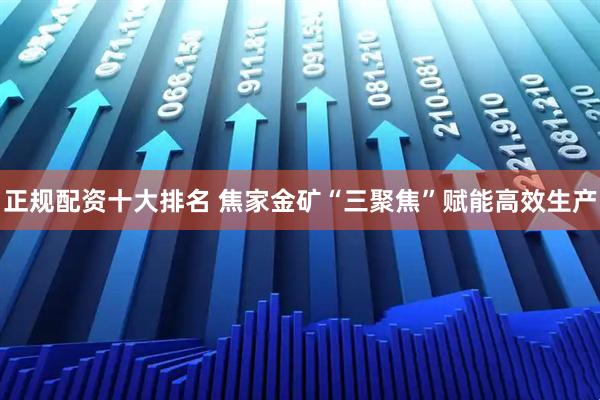 正规配资十大排名 焦家金矿“三聚焦”赋能高效生产