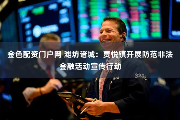 金色配资门户网 潍坊诸城：贾悦镇开展防范非法金融活动宣传行动