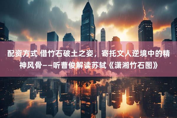配资方式 借竹石破土之姿，寄托文人逆境中的精神风骨——听曹俊解读苏轼《潇湘竹石图》