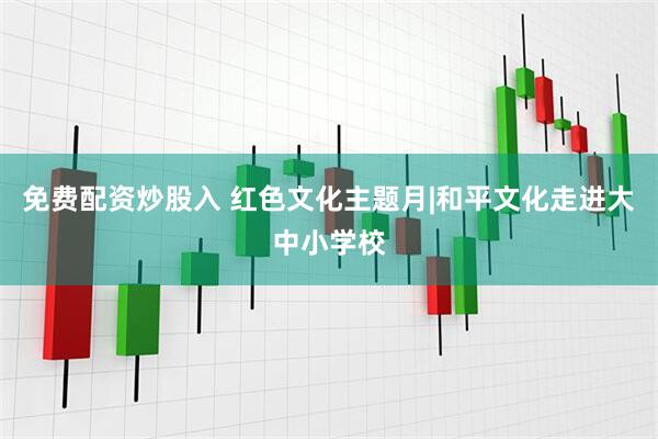免费配资炒股入 红色文化主题月|和平文化走进大中小学校