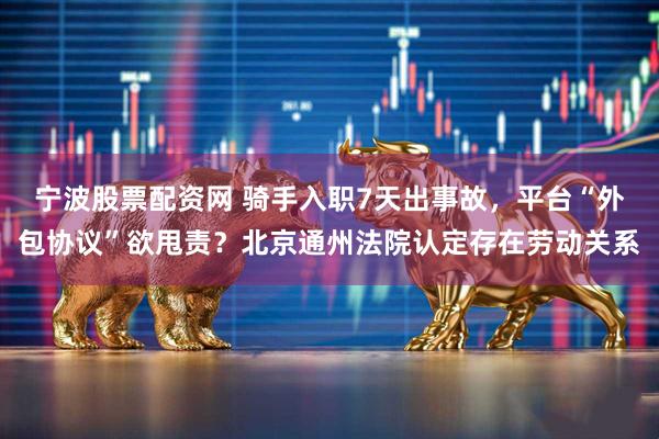 宁波股票配资网 骑手入职7天出事故，平台“外包协议”欲甩责？北京通州法院认定存在劳动关系