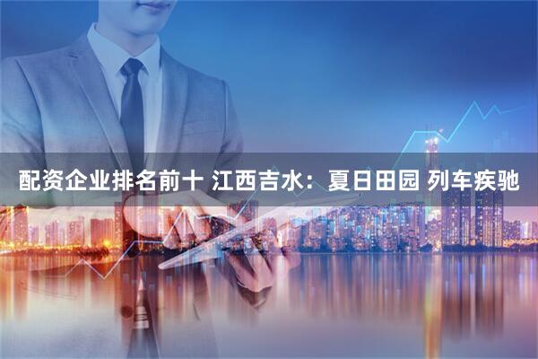 配资企业排名前十 江西吉水：夏日田园 列车疾驰