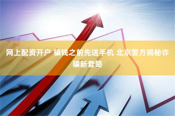 网上配资开户 骗钱之前先送手机 北京警方揭秘诈骗新套路