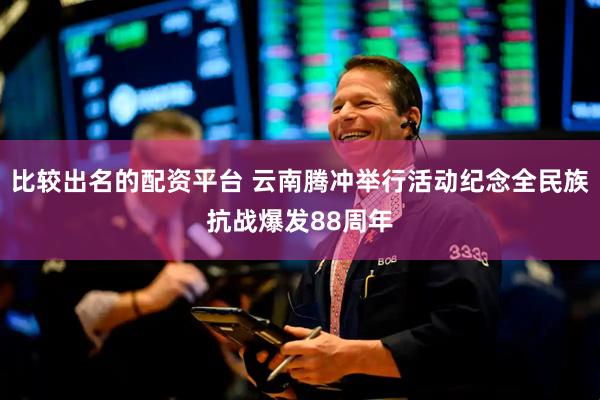 比较出名的配资平台 云南腾冲举行活动纪念全民族抗战爆发88周年