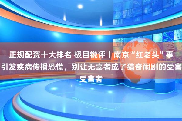 正规配资十大排名 极目锐评丨南京“红老头”事件引发疾病传播恐慌，别让无辜者成了猎奇闹剧的受害者