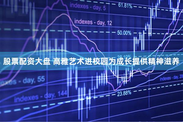 股票配资大盘 高雅艺术进校园为成长提供精神滋养