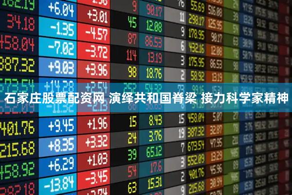 石家庄股票配资网 演绎共和国脊梁 接力科学家精神