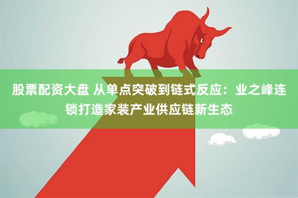 股票配资大盘 从单点突破到链式反应：业之峰连锁打造家装产业供应链新生态