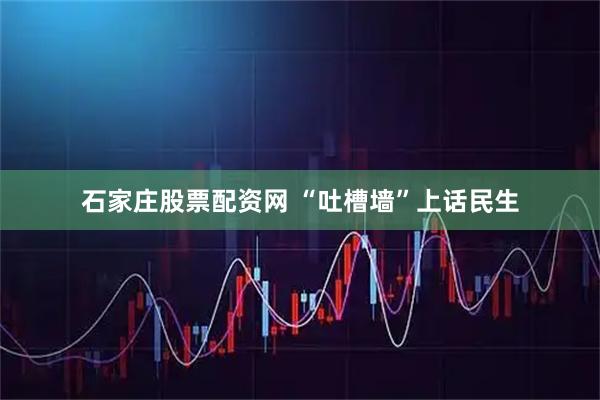 石家庄股票配资网 “吐槽墙”上话民生