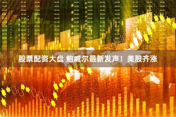 股票配资大盘 鲍威尔最新发声！美股齐涨