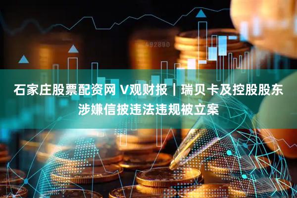 石家庄股票配资网 V观财报｜瑞贝卡及控股股东涉嫌信披违法违规被立案