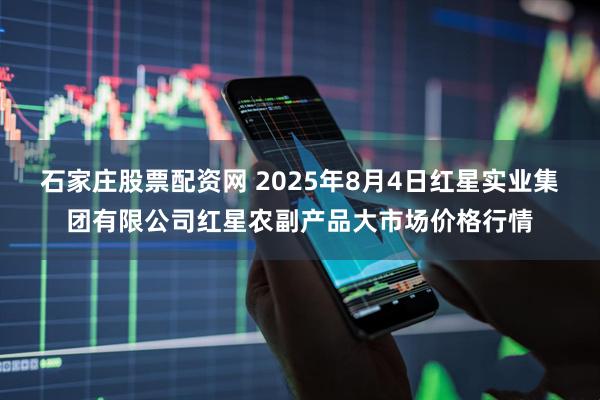 石家庄股票配资网 2025年8月4日红星实业集团有限公司红星农副产品大市场价格行情