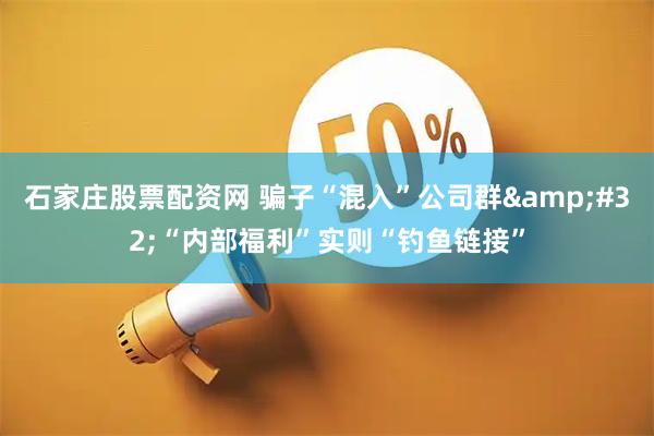 石家庄股票配资网 骗子“混入”公司群&#32;“内部福利”实则“钓鱼链接”