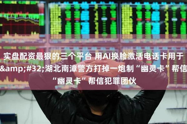 实盘配资最狠的三个平台 用AI换脸激活电话卡用于电信诈骗&#32;湖北南漳警方打掉一炮制“幽灵卡”帮信犯罪团伙