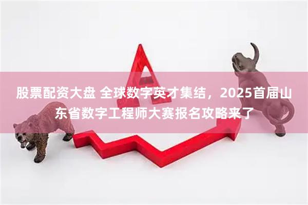 股票配资大盘 全球数字英才集结，2025首届山东省数字工程师大赛报名攻略来了