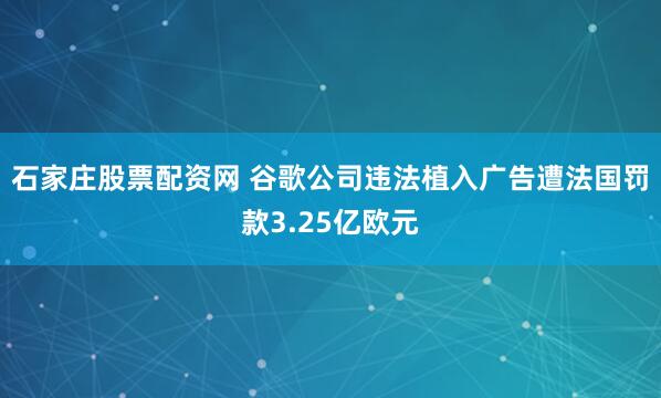 石家庄股票配资网 谷歌公司违法植入广告遭法国罚款3.25亿欧元