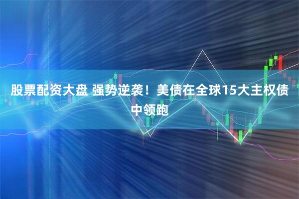 股票配资大盘 强势逆袭！美债在全球15大主权债中领跑