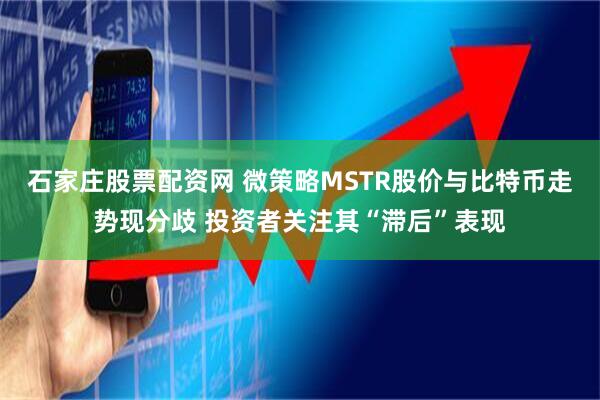 石家庄股票配资网 微策略MSTR股价与比特币走势现分歧 投资者关注其“滞后”表现