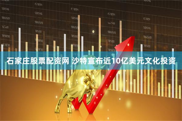石家庄股票配资网 沙特宣布近10亿美元文化投资