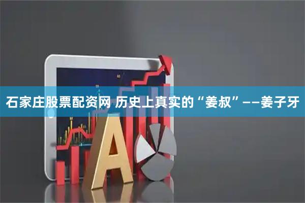 石家庄股票配资网 历史上真实的“姜叔”——姜子牙