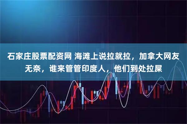 石家庄股票配资网 海滩上说拉就拉，加拿大网友无奈，谁来管管印度人，他们到处拉屎