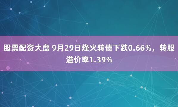 股票配资大盘 9月29日烽火转债下跌0.66%，转股溢价率1.39%