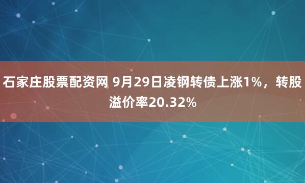 石家庄股票配资网 9月29日凌钢转债上涨1%，转股溢价率20.32%