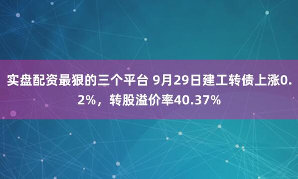 实盘配资最狠的三个平台 9月29日建工转债上涨0.2%，转股溢价率40.37%