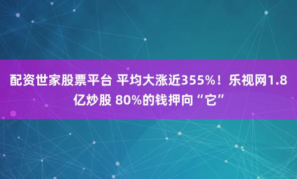 配资世家股票平台 平均大涨近355%!乐视网1.8亿炒股 80%的钱押向“它”