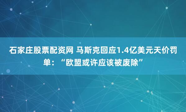 石家庄股票配资网 马斯克回应1.4亿美元天价罚单：“欧盟或许应该被废除”