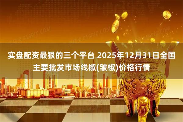 实盘配资最狠的三个平台 2025年12月31日全国主要批发市场线椒(皱椒)价格行情