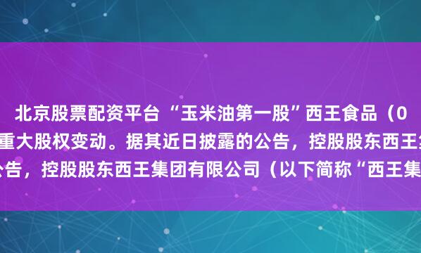 北京股票配资平台 “玉米油第一股”西王食品(000639.SZ)即将迎来重大股权变动。据其近日披露的公告,控股股东西王集团有限公司(以下简称“西王集团”)所持