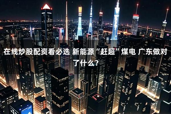 在线炒股配资看必选 新能源“赶超”煤电 广东做对了什么？