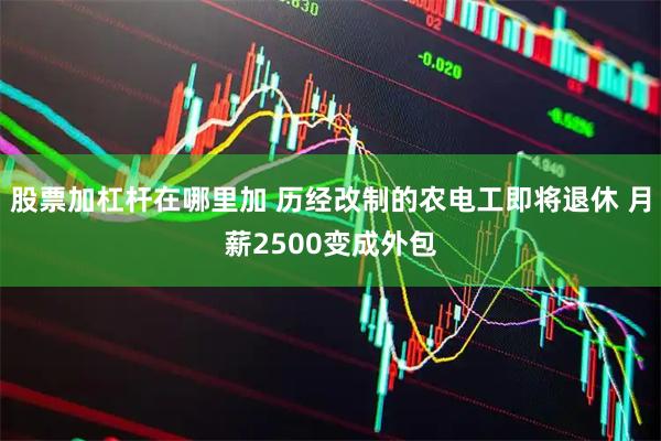 股票加杠杆在哪里加 历经改制的农电工即将退休 月薪2500变成外包