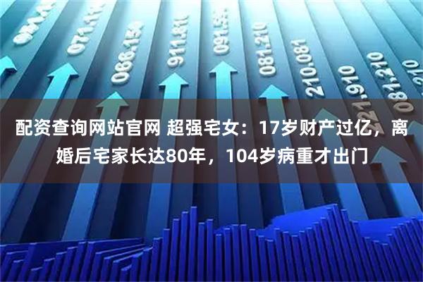配资查询网站官网 超强宅女：17岁财产过亿，离婚后宅家长达80年，104岁病重才出门
