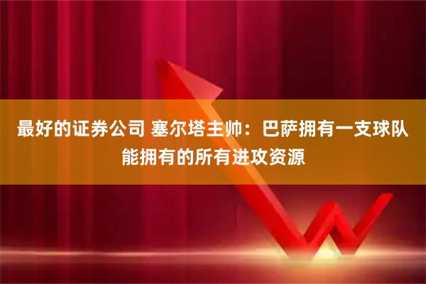 最好的证券公司 塞尔塔主帅：巴萨拥有一支球队能拥有的所有进攻资源