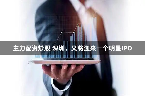 主力配资炒股 深圳，又将迎来一个明星IPO