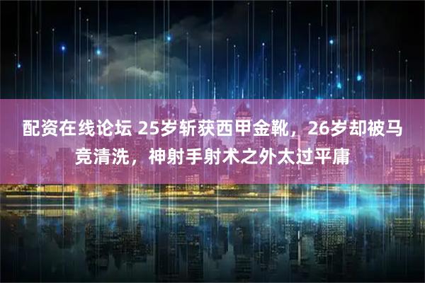 配资在线论坛 25岁斩获西甲金靴，26岁却被马竞清洗，神射手射术之外太过平庸