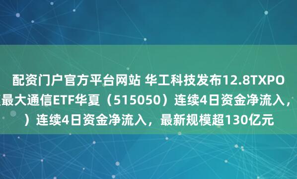 配资门户官方平台网站 华工科技发布12.8TXPO光模块，同指数规模最大通信ETF华夏（515050）连续4日资金净流入，最新规模超130亿元