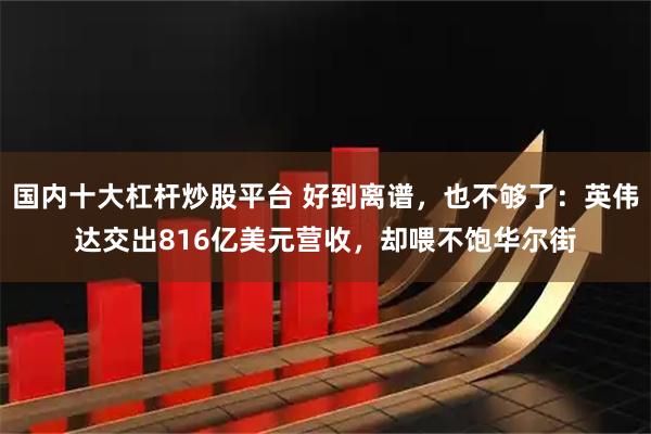 国内十大杠杆炒股平台 好到离谱，也不够了：英伟达交出816亿美元营收，却喂不饱华尔街