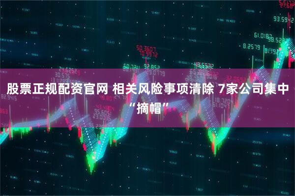 股票正规配资官网 相关风险事项清除 7家公司集中“摘帽”