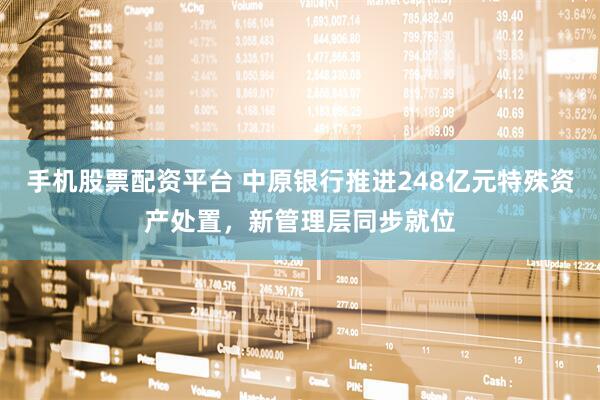 手机股票配资平台 中原银行推进248亿元特殊资产处置，新管理层同步就位