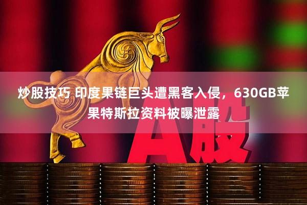 炒股技巧 印度果链巨头遭黑客入侵，630GB苹果特斯拉资料被曝泄露