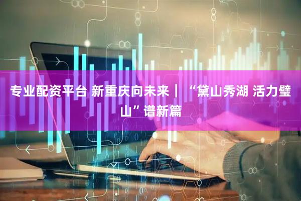 专业配资平台 新重庆向未来︱ “黛山秀湖 活力璧山”谱新篇
