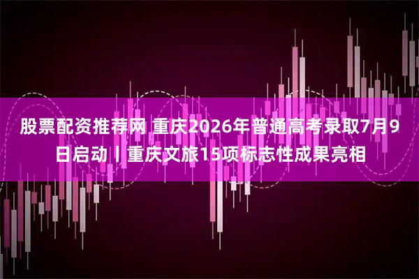 股票配资推荐网 重庆2026年普通高考录取7月9日启动丨重庆文旅15项标志性成果亮相